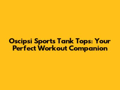 Oscipsi Sports Tank Tops: Your Perfect Workout Companion