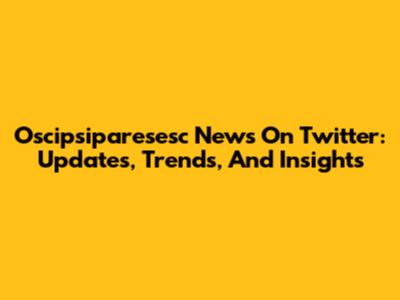 Oscipsiparesesc News On Twitter: Updates, Trends, And Insights