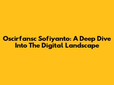 Oscirfansc Sofiyanto: A Deep Dive Into The Digital Landscape