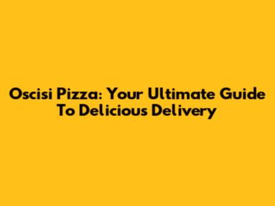 Oscisi Pizza: Your Ultimate Guide To Delicious Delivery