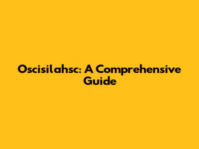 Oscisilahsc: A Comprehensive Guide