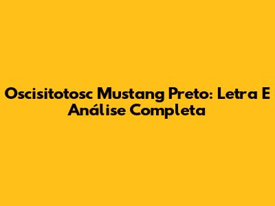Oscisitotosc Mustang Preto: Letra E Análise Completa