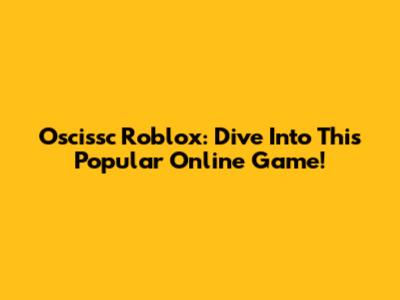 Oscissc Roblox: Dive Into This Popular Online Game!