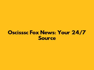 Oscisssc Fox News: Your 24/7 Source