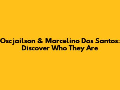 Oscjailson & Marcelino Dos Santos: Discover Who They Are