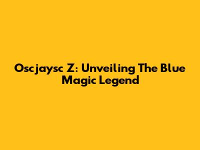 Oscjaysc Z: Unveiling The Blue Magic Legend