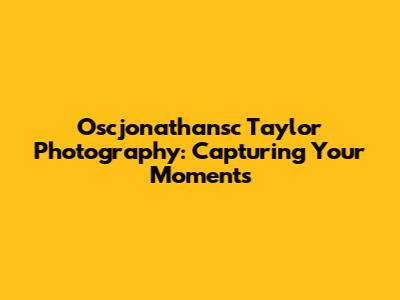 Oscjonathansc Taylor Photography: Capturing Your Moments