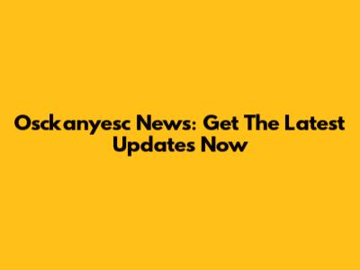 Osckanyesc News: Get The Latest Updates Now
