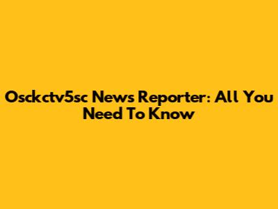 Osckctv5sc News Reporter: All You Need To Know