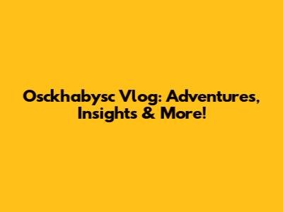 Osckhabysc Vlog: Adventures, Insights & More!