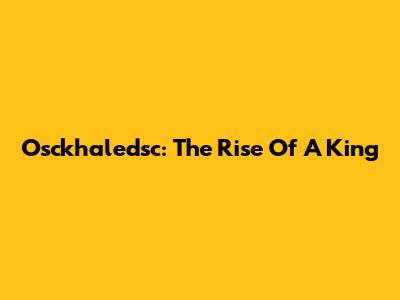 Osckhaledsc: The Rise Of A King
