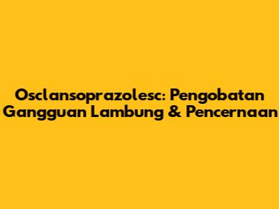 Osclansoprazolesc: Pengobatan Gangguan Lambung & Pencernaan