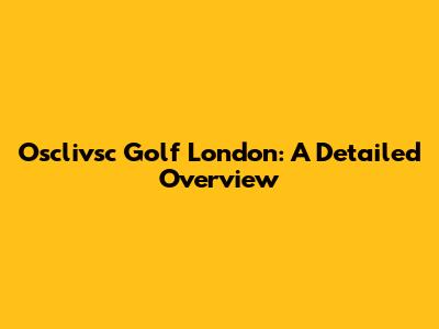 Osclivsc Golf London: A Detailed Overview