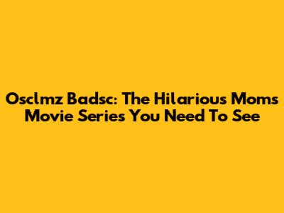 Osclmz Badsc: The Hilarious Moms Movie Series You Need To See