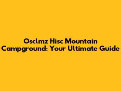 Osclmz Hisc Mountain Campground: Your Ultimate Guide