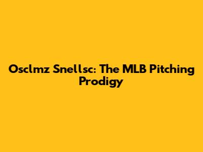 Osclmz Snellsc: The MLB Pitching Prodigy