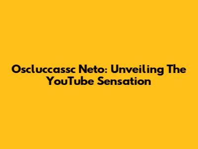 Oscluccassc Neto: Unveiling The YouTube Sensation