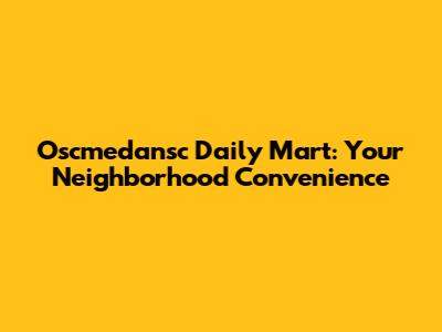 Oscmedansc Daily Mart: Your Neighborhood Convenience
