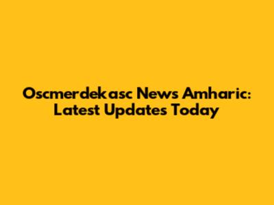 Oscmerdekasc News Amharic: Latest Updates Today