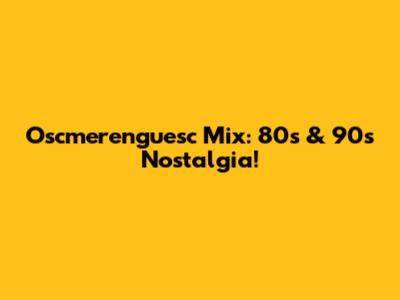 Oscmerenguesc Mix: 80s & 90s Nostalgia!
