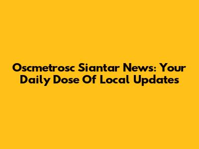 Oscmetrosc Siantar News: Your Daily Dose Of Local Updates