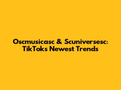 Oscmusicasc & Scuniversesc: TikTok's Newest Trends