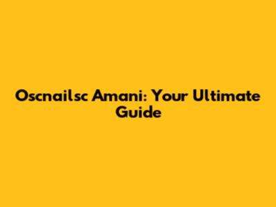 Oscnailsc Amani: Your Ultimate Guide