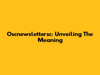 Oscnewslettersc: Unveiling The Meaning