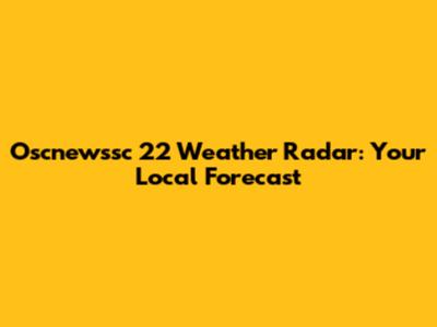 Oscnewssc 22 Weather Radar: Your Local Forecast