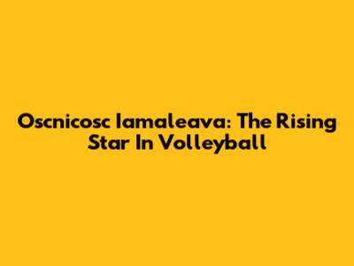 Oscnicosc Iamaleava: The Rising Star In Volleyball