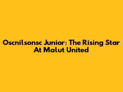 Oscnilsonsc Junior: The Rising Star At Malut United