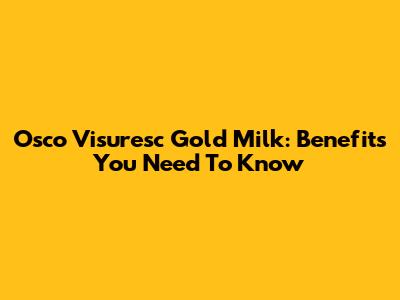 Osco Visuresc Gold Milk: Benefits You Need To Know
