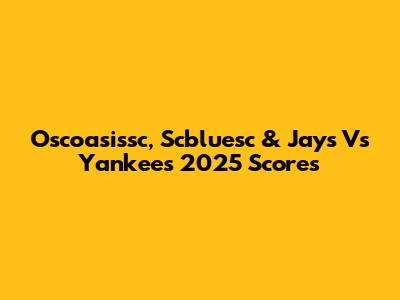 Oscoasissc, Scbluesc & Jays Vs Yankees 2025 Scores