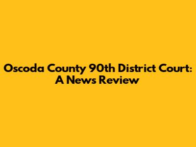 Oscoda County 90th District Court: A News Review