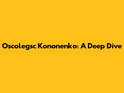 Oscolegsc Kononenko: A Deep Dive