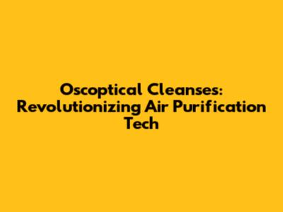 Oscoptical Cleanses: Revolutionizing Air Purification Tech