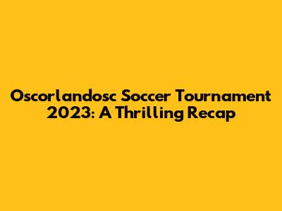 Oscorlandosc Soccer Tournament 2023: A Thrilling Recap
