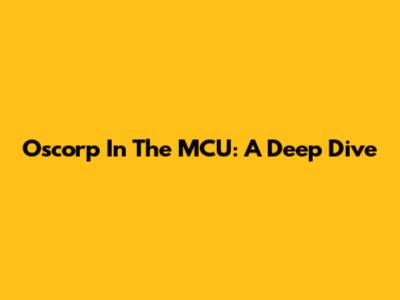Oscorp In The MCU: A Deep Dive