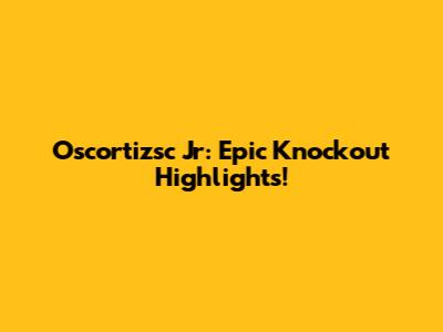 Oscortizsc Jr: Epic Knockout Highlights!