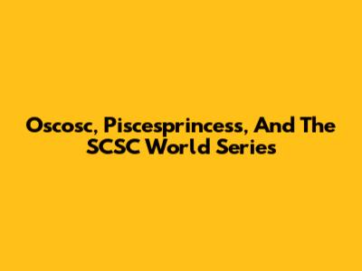 Oscosc, Piscesprincess, And The SCSC World Series