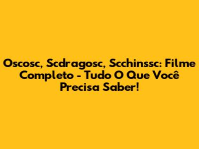 Oscosc, Scdragosc, Scchinssc: Filme Completo - Tudo O Que Você Precisa Saber!