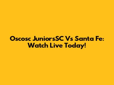 Oscosc JuniorsSC Vs Santa Fe: Watch Live Today!