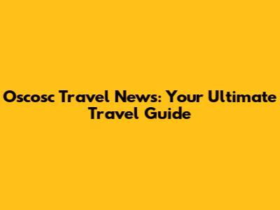 Oscosc Travel News: Your Ultimate Travel Guide