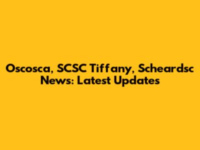 Oscosca, SCSC Tiffany, Scheardsc News: Latest Updates