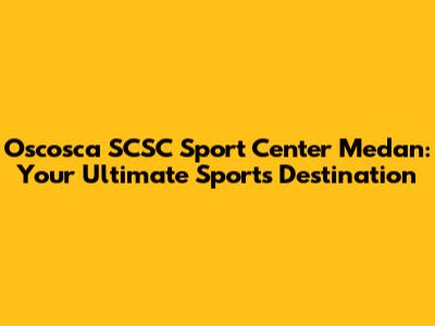 Oscosca SCSC Sport Center Medan: Your Ultimate Sports Destination