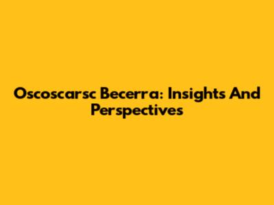Oscoscarsc Becerra: Insights And Perspectives
