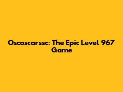 Oscoscarssc: The Epic Level 967 Game