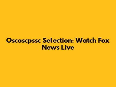 Oscoscpssc Selection: Watch Fox News Live