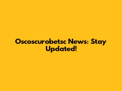 Oscoscurobetsc News: Stay Updated!