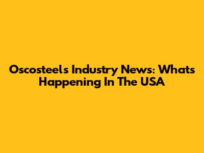 Oscosteels Industry News: What's Happening In The USA